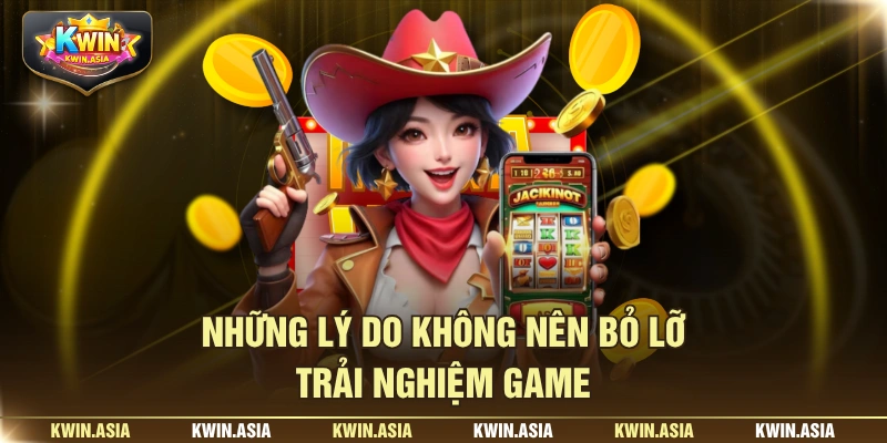 Những lý do không nên bỏ lỡ trải nghiệm game